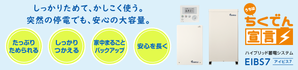 しっかりためて、かしこく使う。突然の停電でも、安心の大容量。[ 蓄電ハイブリットシステム ]　EIBS7 アイビスセブン