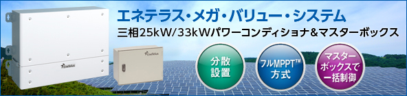 [新製品] エネテラス・メガ・バリュー・システム　三相25kW/33kWパワーコンディショナ＆マスターボックス　（分散設置）（フルMPPT™方式）（マスターボックスで一括制御）